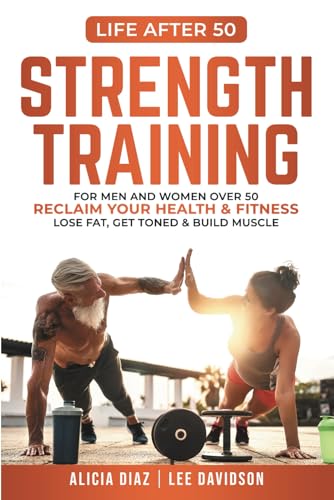 Strength Training: For Men and Women Over 50 Reclaim Your Health & Fitness, Lose Fat, Get Toned & Build Muscle (Life After 50)