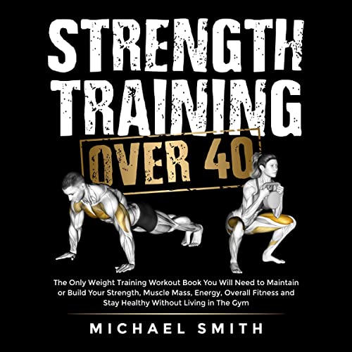 Strength Training Over 40: The Only Weight Training Workout Book You Will Need to Maintain or Build Your Strength, Muscle Mass, Energy, Overall Fitness … Living in the Gym (Health & Fitness)