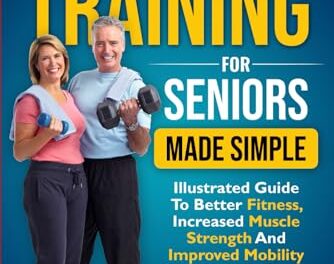 Strength Training For Seniors Made Simple: Illustrated Guide To Better Fitness, Increased Muscle Strength And Improved Mobility With Easy To Follow Exercises