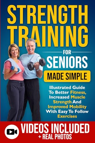 Strength Training For Seniors Made Simple: Illustrated Guide To Better Fitness, Increased Muscle Strength And Improved Mobility With Easy To Follow Exercises