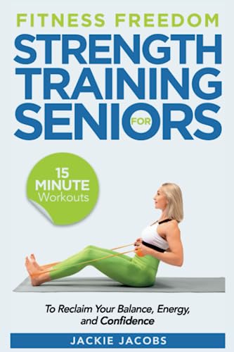 Fitness Freedom for Seniors: 15-Minute Strength Training Workouts to Reclaim Your Balance, Energy, and Confidence