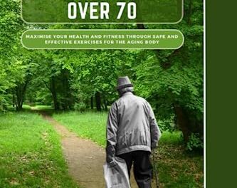 Strength Training For Men Over 70: Maximize Your Health And Fitness Through Safe And Effective Exercises For The Aging Body