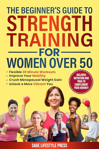 The Beginner’s Guide To Strength Training for Women Over 50: Flexible 30 Minute Workouts, Improve Your Mobility, Crush Menopausal Weight Gain and Unlock a More Vibrant You