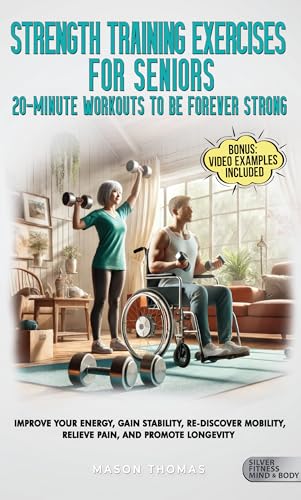 Strength Training Workouts For Seniors: 20 Minute Workouts To Be Forever Strong: Impove Your Energy, Gain Stability, Re-Discover Mobility, Relieve Pain … Health, and Mobility for Life After 60)