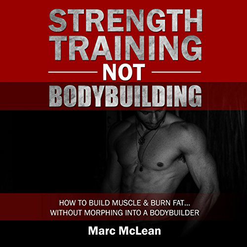 Strength Training Not Bodybuilding: How to Build Muscle and Burn Fat…Without Morphing into a Bodybuilder: Strength Training 101, Book 1