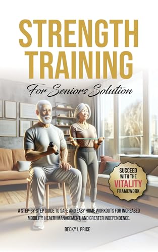 Strength Training For Seniors Solution: A Step-By-Step Guide to Safe and Easy Home Workouts for Increased Mobility, Health Management, and Greater Independence