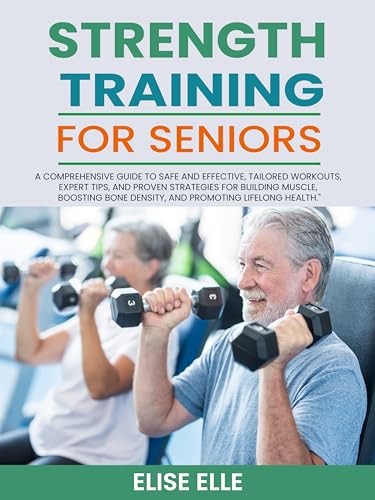 Strength Training for Seniors: A Comprehensive Guide to Safe and Effective, Tailored Workouts, Expert Tips, and Proven Strategies for Building Muscle, Bosting Bone Density, and Promoting Lifelong Hea