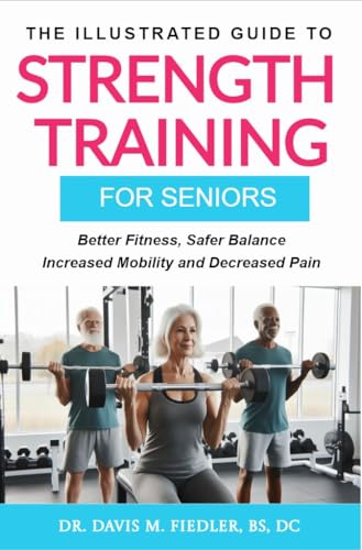 The Illustrated Guide To Strength Training For Seniors: Better Fitness, Safer Balance, Increased Mobility and Decreased Pain