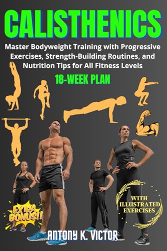 Calisthenics Book: Master Bodyweight Training with Progressive Exercises, Strength-Building Routines, and Nutrition Tips for All Fitness Levels