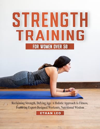 Strength Training for Women over 50: Reclaiming Strength, Defying Age: A Holistic Approach to Fitness, Featuring Expert-Designed Workouts, Nutritional Wisdom