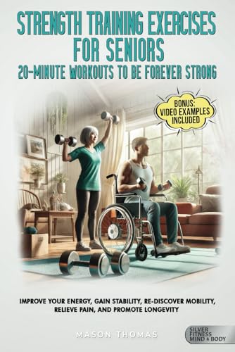 Strength Training Exercises For Seniors: 20-Minute Workouts To Be Forever Strong: Impove Your Energy, Gain Stability, Re-Discover Mobility, Relieve … Health, and Mobility for Life After 60)