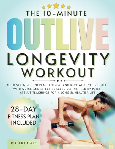 The 10-Minute Outlive Longevity Workout: Build Strength, Increase Energy, and Revitalize Your Health with Quick and Effective Exercises Inspired by Peter Attia’s Teachings for a Longer, Healtier Life