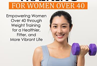 Weight Training for Women Over 40: Empowering Women Over 40 through Weight Training for a Healthier, Fitter, and More Vibrant Life