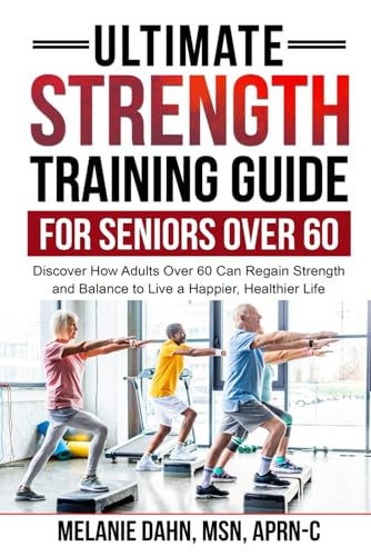 ULTIMATE STRENGTH TRAINING GUIDE FOR SENIORS OVER 60: DISCOVER HOW ADULTS OVER 60 CAN REGAIN STRENGTH AND BALANCE TO LIVE A HAPPIER, HEALTHIER LIFE