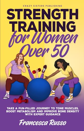 Strength Training for Women over 50, Take a Fun-filled Journey to Tone Muscles, Boost Metabolism and Improve Bone Density with Expert Guidance