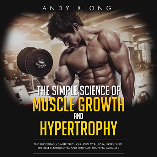 The Simple Science of Muscle Growth and Hypertrophy: The Shockingly Simple Truth on How to Build Muscle using the Best Bodybuilding and Strength Training Exercises